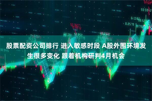 股票配资公司排行 进入敏感时段 A股外围环境发生很多变化 跟着机构研判4月机会