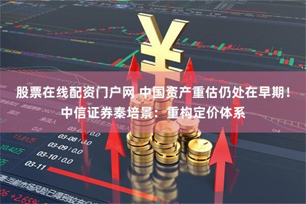 股票在线配资门户网 中国资产重估仍处在早期！中信证券秦培景：重构定价体系