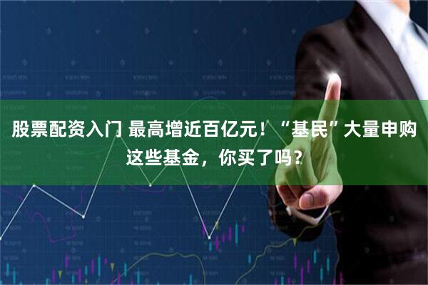 股票配资入门 最高增近百亿元！“基民”大量申购这些基金，你买了吗？