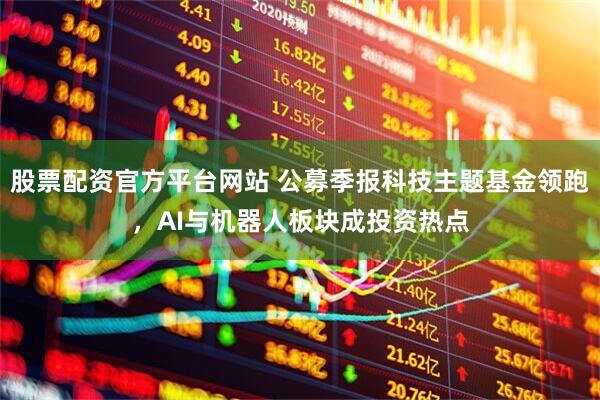 股票配资官方平台网站 公募季报科技主题基金领跑，AI与机器人板块成投资热点