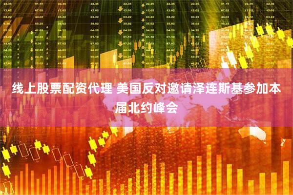 线上股票配资代理 美国反对邀请泽连斯基参加本届北约峰会