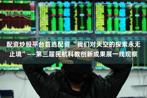 配资炒股平台首选配资 “我们对天空的探索永无止境”——第三届民航科教创新成果展一线观察