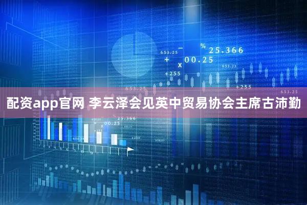 配资app官网 李云泽会见英中贸易协会主席古沛勤