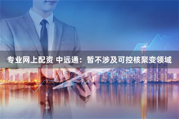 专业网上配资 中远通：暂不涉及可控核聚变领域