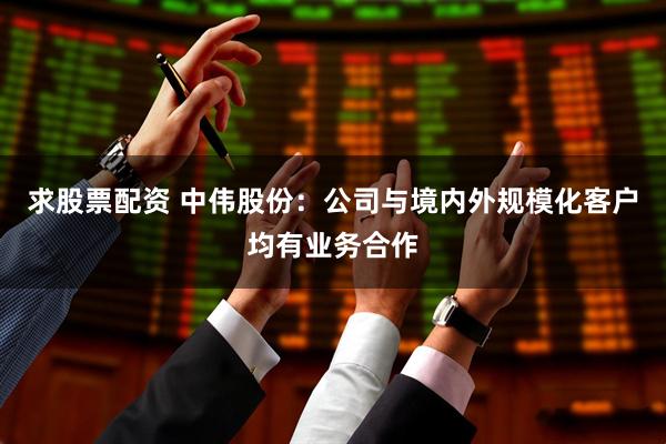 求股票配资 中伟股份：公司与境内外规模化客户均有业务合作