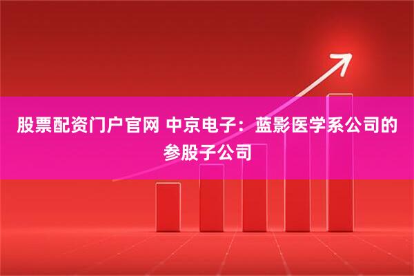 股票配资门户官网 中京电子：蓝影医学系公司的参股子公司