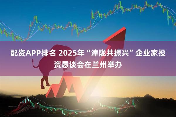 配资APP排名 2025年“津陇共振兴”企业家投资恳谈会在兰州举办