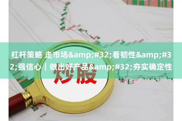 杠杆策略 走市场 看韧性 强信心｜做出好产品 夯实确定性