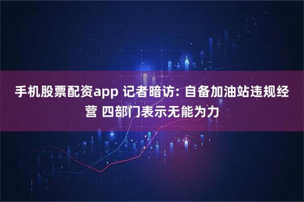 手机股票配资app 记者暗访: 自备加油站违规经营 四部门表示无能为力