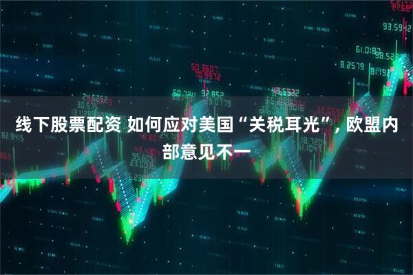 线下股票配资 如何应对美国“关税耳光”, 欧盟内部意见不一