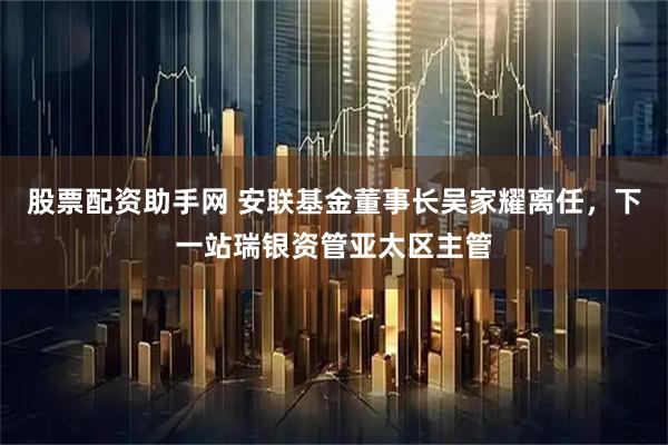 股票配资助手网 安联基金董事长吴家耀离任，下一站瑞银资管亚太区主管