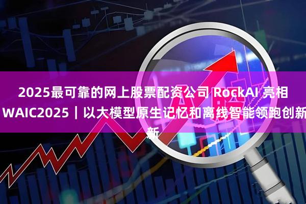 2025最可靠的网上股票配资公司 RockAI 亮相 WAIC2025｜以大模型原生记忆和离线智能领跑创新