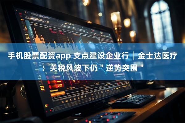 手机股票配资app 支点建设企业行│金士达医疗：关税风波下仍＂逆势突围＂