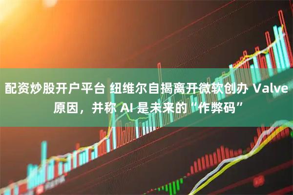 配资炒股开户平台 纽维尔自揭离开微软创办 Valve 原因，并称 AI 是未来的“作弊码”