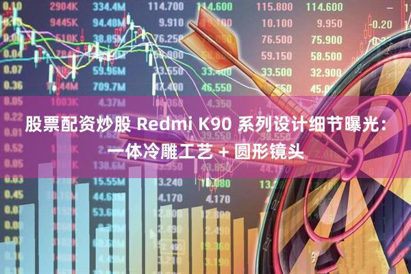 股票配资炒股 Redmi K90 系列设计细节曝光：一体冷雕工艺 + 圆形镜头