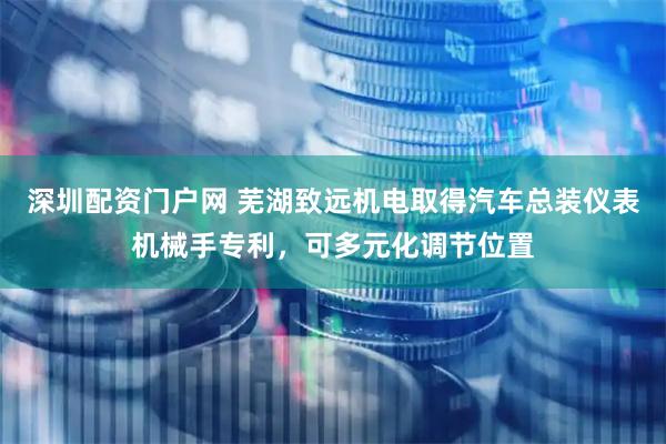深圳配资门户网 芜湖致远机电取得汽车总装仪表机械手专利，可多元化调节位置