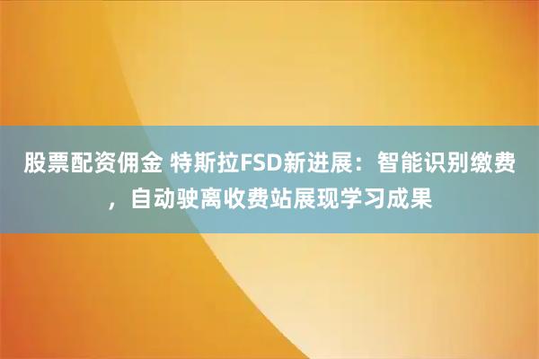 股票配资佣金 特斯拉FSD新进展：智能识别缴费，自动驶离收费站展现学习成果