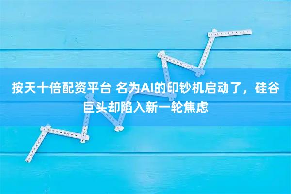 按天十倍配资平台 名为AI的印钞机启动了，硅谷巨头却陷入新一轮焦虑