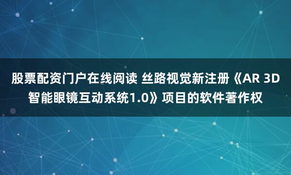 股票配资门户在线阅读 丝路视觉新注册《AR 3D智能眼镜互动系统1.0》项目的软件著作权