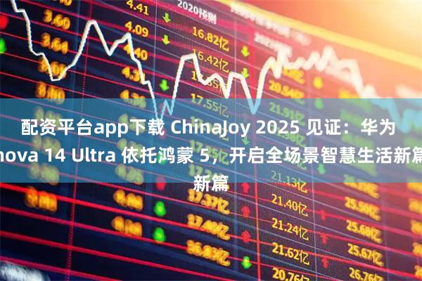 配资平台app下载 ChinaJoy 2025 见证:华为 nova 14 Ultra 依托鸿蒙 5,开启全场景智慧生活新篇