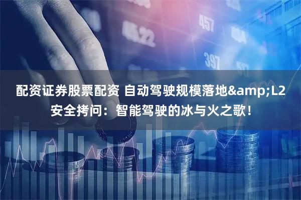 配资证券股票配资 自动驾驶规模落地&L2安全拷问：智能驾驶的冰与火之歌！