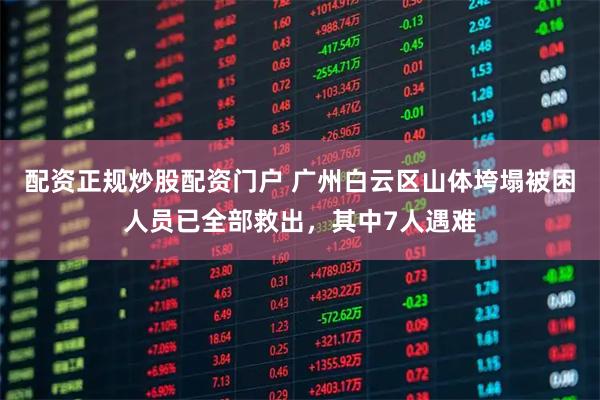 配资正规炒股配资门户 广州白云区山体垮塌被困人员已全部救出，其中7人遇难