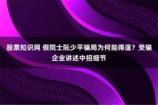 股票知识网 假院士阮少平骗局为何能得逞？受骗企业讲述中招细节