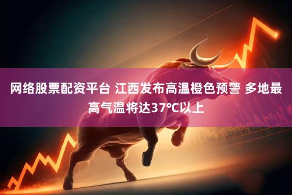 网络股票配资平台 江西发布高温橙色预警 多地最高气温将达37℃以上