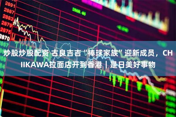 炒股炒股配资 古良吉吉“棒球家族”迎新成员，CHIIKAWA拉面店开到香港｜是日美好事物