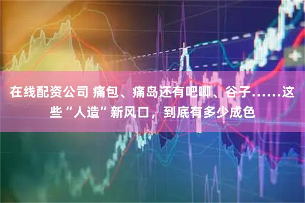 在线配资公司 痛包、痛岛还有吧唧、谷子……这些“人造”新风口，到底有多少成色