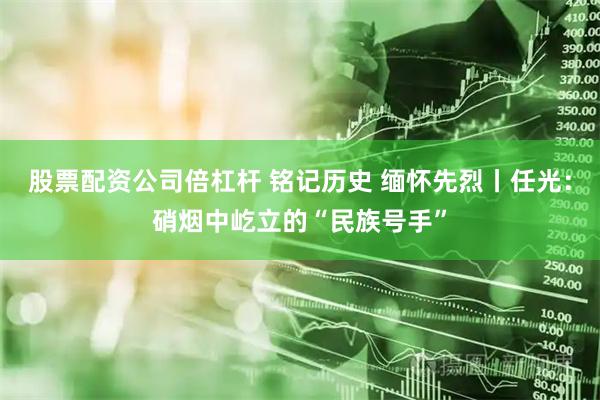 股票配资公司倍杠杆 铭记历史 缅怀先烈丨任光：硝烟中屹立的“民族号手”