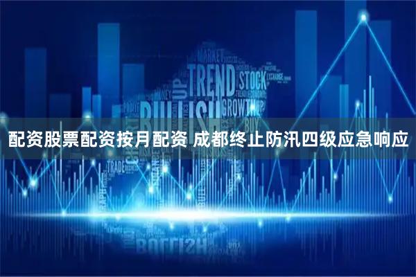 配资股票配资按月配资 成都终止防汛四级应急响应