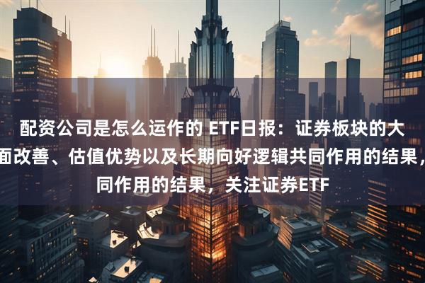 配资公司是怎么运作的 ETF日报：证券板块的大涨是业绩基本面改善、估值优势以及长期向好逻辑共同作用的结果，关注证券ETF