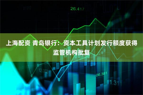 上海配资 青岛银行：资本工具计划发行额度获得监管机构批复