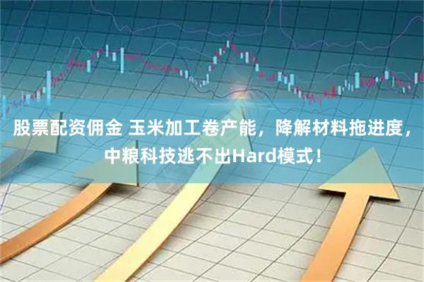 股票配资佣金 玉米加工卷产能，降解材料拖进度，中粮科技逃不出Hard模式！