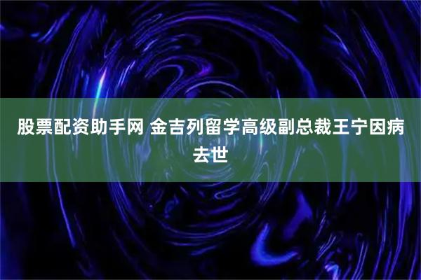 股票配资助手网 金吉列留学高级副总裁王宁因病去世