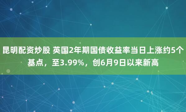 昆明配资炒股 英国2年期国债收益率当日上涨约5个基点，至3.99%，创6月9日以来新高