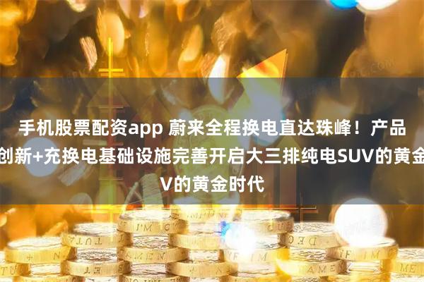 手机股票配资app 蔚来全程换电直达珠峰！产品技术创新+充换电基础设施完善开启大三排纯电SUV的黄金时代