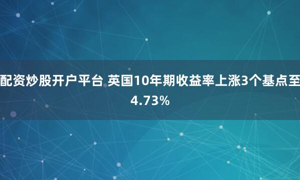 配资炒股开户平台 英国10年期收益率上涨3个基点至4.73%