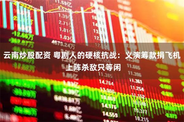 云南炒股配资 粤剧人的硬核抗战：义演筹款捐飞机 上阵杀敌只等闲
