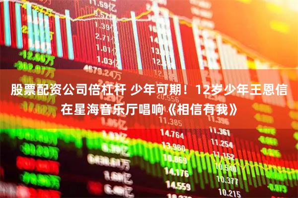 股票配资公司倍杠杆 少年可期！12岁少年王恩信在星海音乐厅唱响《相信有我》