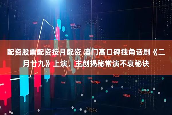 配资股票配资按月配资 澳门高口碑独角话剧《二月廿九》上演，主创揭秘常演不衰秘诀