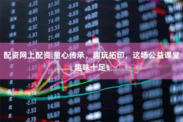 配资网上配资 童心传承，趣玩拓印，这场公益课堂趣味十足！