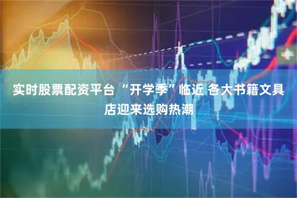 实时股票配资平台 “开学季”临近 各大书籍文具店迎来选购热潮