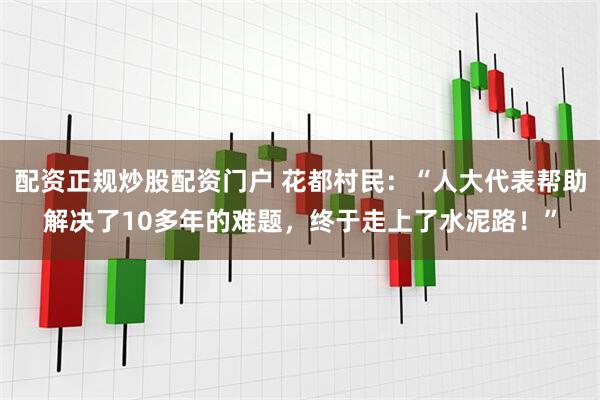 配资正规炒股配资门户 花都村民：“人大代表帮助解决了10多年的难题，终于走上了水泥路！”