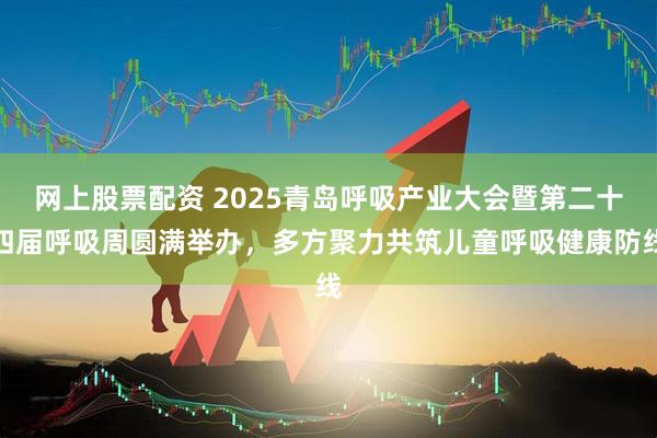 网上股票配资 2025青岛呼吸产业大会暨第二十四届呼吸周圆满举办，多方聚力共筑儿童呼吸健康防线