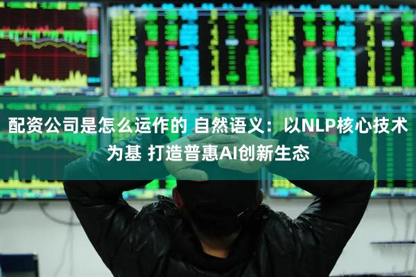 配资公司是怎么运作的 自然语义：以NLP核心技术为基 打造普惠AI创新生态