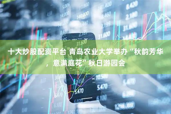 十大炒股配资平台 青岛农业大学举办“秋韵芳华，意满庭花”秋日游园会