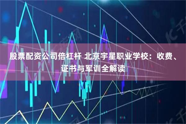 股票配资公司倍杠杆 北京宇星职业学校：收费、证书与军训全解读