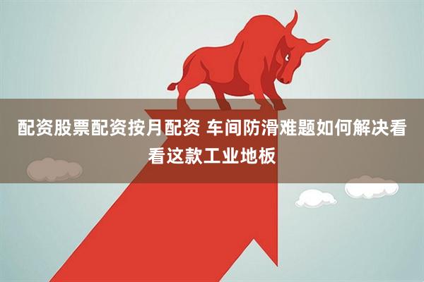 配资股票配资按月配资 车间防滑难题如何解决看看这款工业地板